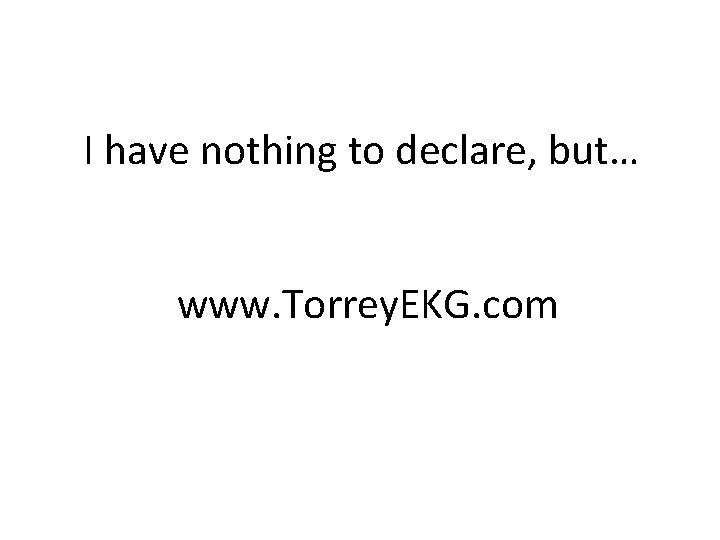 I have nothing to declare, but… www. Torrey. EKG. com 