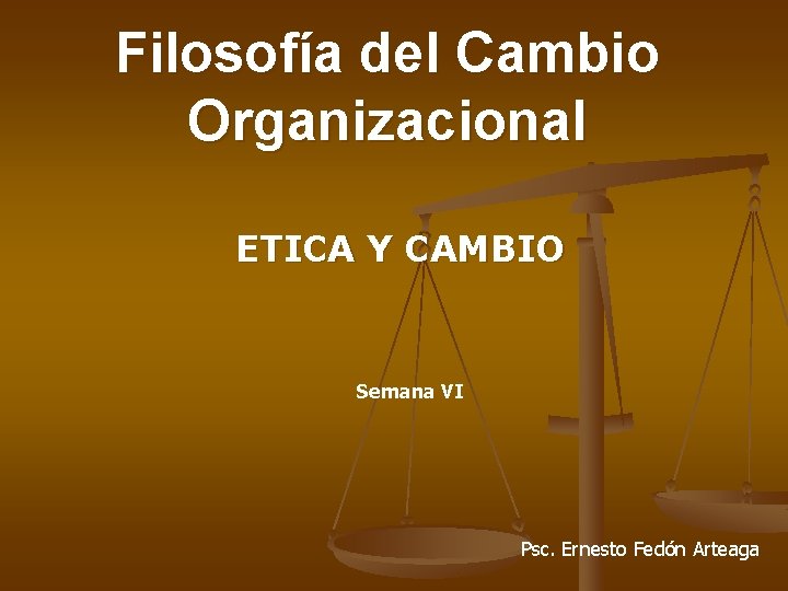 Filosofía del Cambio Organizacional ETICA Y CAMBIO Semana VI Psc. Ernesto Fedón Arteaga 