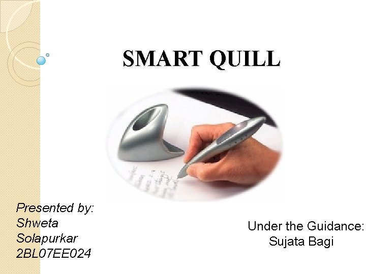 SMART QUILL Presented by: Shweta Solapurkar 2 BL 07 EE 024 Under the Guidance: