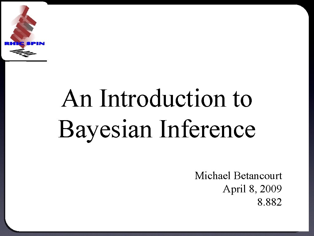 An Introduction to Bayesian Inference Michael Betancourt April 8, 2009 8. 882 