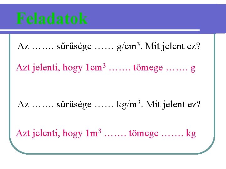 Feladatok Az ……. sűrűsége …… g/cm 3. Mit jelent ez? Azt jelenti, hogy 1