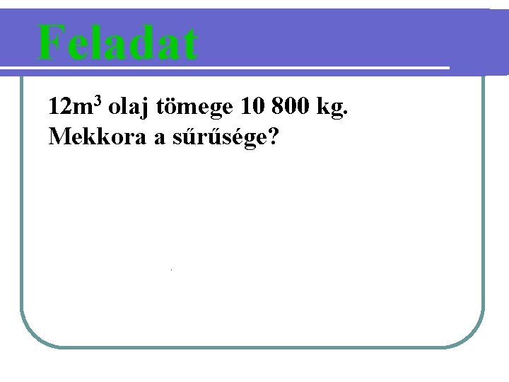 Feladat 12 m 3 olaj tömege 10 800 kg. Mekkora a sűrűsége? . 