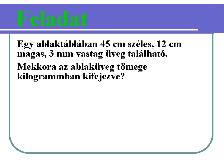 Feladat Egy ablaktáblában 45 cm széles, 12 cm magas, 3 mm vastag üveg található.