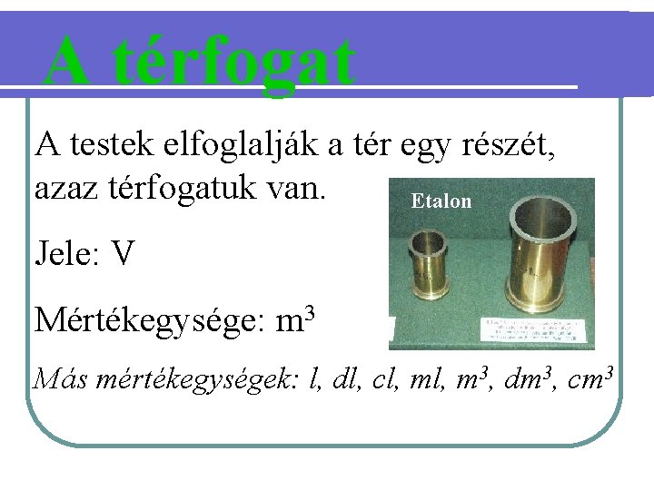 A térfogat A testek elfoglalják a tér egy részét, azaz térfogatuk van. Etalon Jele: