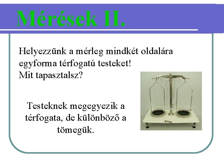 Mérések II. Helyezzünk a mérleg mindkét oldalára egyforma térfogatú testeket! Mit tapasztalsz? Testeknek megegyezik