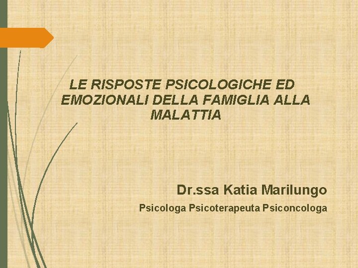 LE RISPOSTE PSICOLOGICHE ED EMOZIONALI DELLA FAMIGLIA ALLA MALATTIA Dr. ssa Katia Marilungo Psicologa LE RISPOSTE PSICOLOGICHE ED EMOZIONALI DELLA FAMIGLIA ALLA MALATTIA Dr. ssa Katia Marilungo Psicologa
