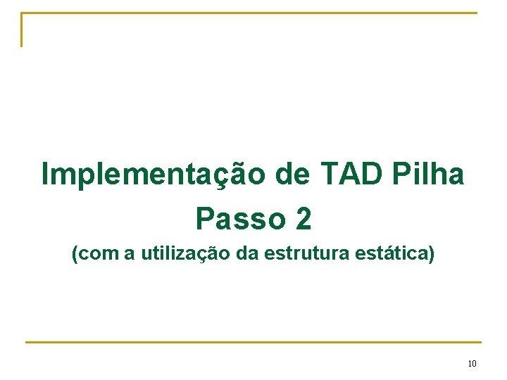 Implementação de TAD Pilha Passo 2 (com a utilização da estrutura estática) 10 