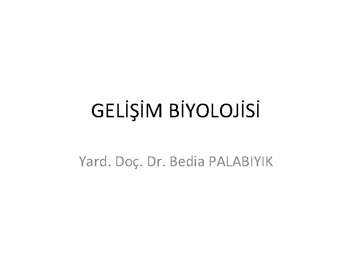 GELİŞİM BİYOLOJİSİ Yard. Doç. Dr. Bedia PALABIYIK 