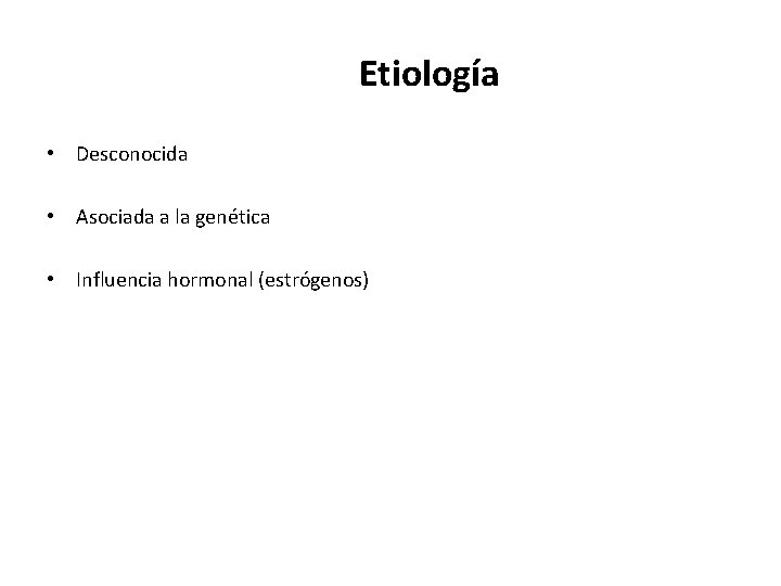 Etiología • Desconocida • Asociada a la genética • Influencia hormonal (estrógenos) 