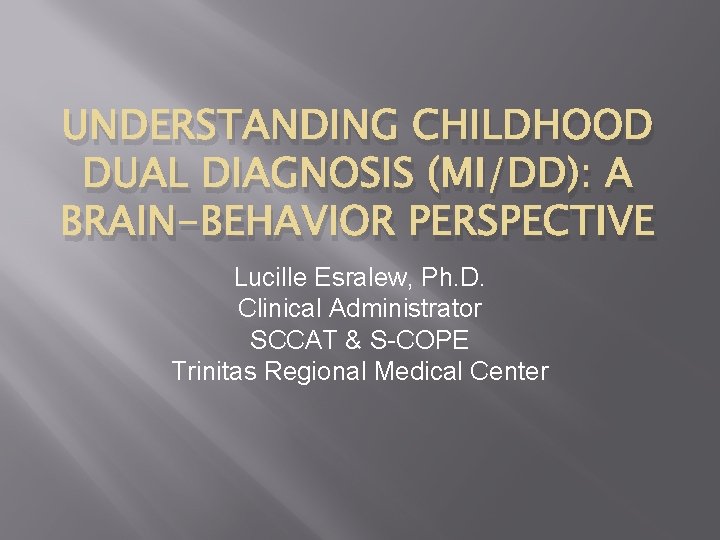 UNDERSTANDING CHILDHOOD DUAL DIAGNOSIS (MI/DD): A BRAIN-BEHAVIOR PERSPECTIVE Lucille Esralew, Ph. D. Clinical Administrator