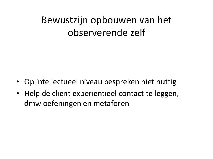 Bewustzijn opbouwen van het observerende zelf • Op intellectueel niveau bespreken niet nuttig •