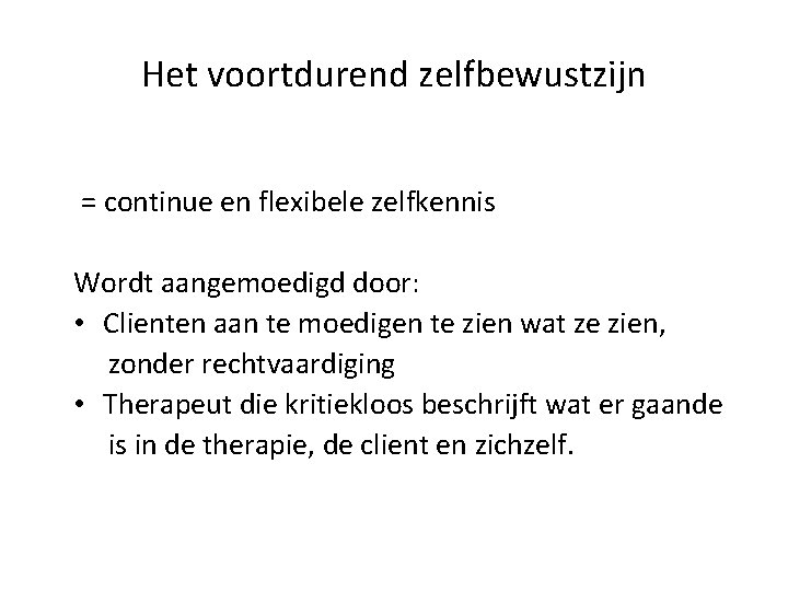 Het voortdurend zelfbewustzijn = continue en flexibele zelfkennis Wordt aangemoedigd door: • Clienten aan