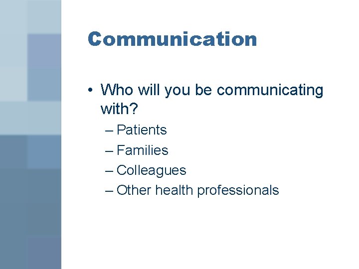 Communication • Who will you be communicating with? – Patients – Families – Colleagues