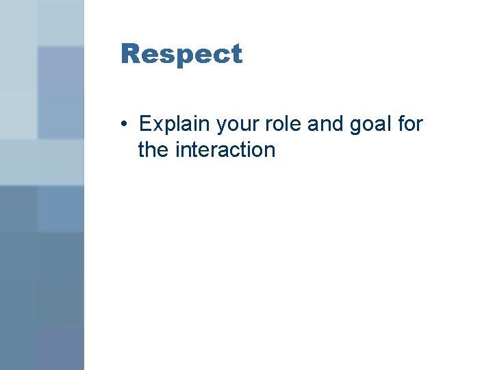 Respect • Explain your role and goal for the interaction 