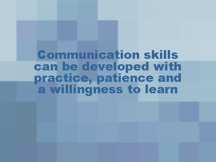 Communication skills can be developed with practice, patience and a willingness to learn 