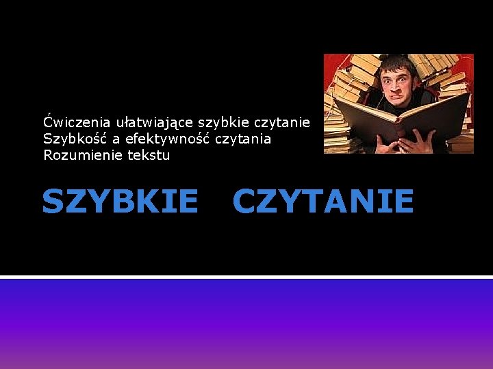 Ćwiczenia ułatwiające szybkie czytanie Szybkość a efektywność czytania Rozumienie tekstu SZYBKIE CZYTANIE 