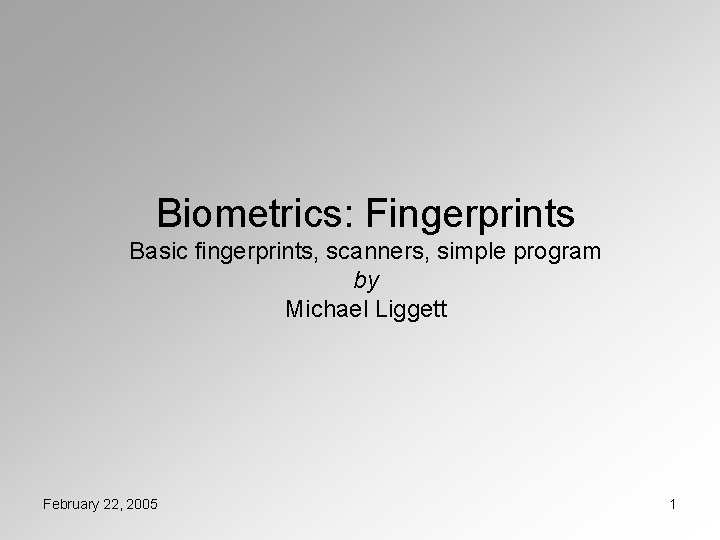 Biometrics: Fingerprints Basic fingerprints, scanners, simple program by Michael Liggett February 22, 2005 1