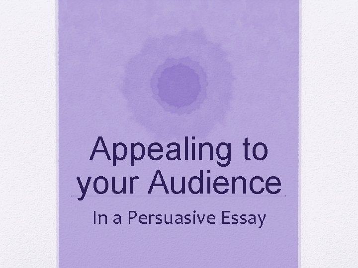 Appealing to your Audience In a Persuasive Essay Appealing to your Audience In a Persuasive Essay