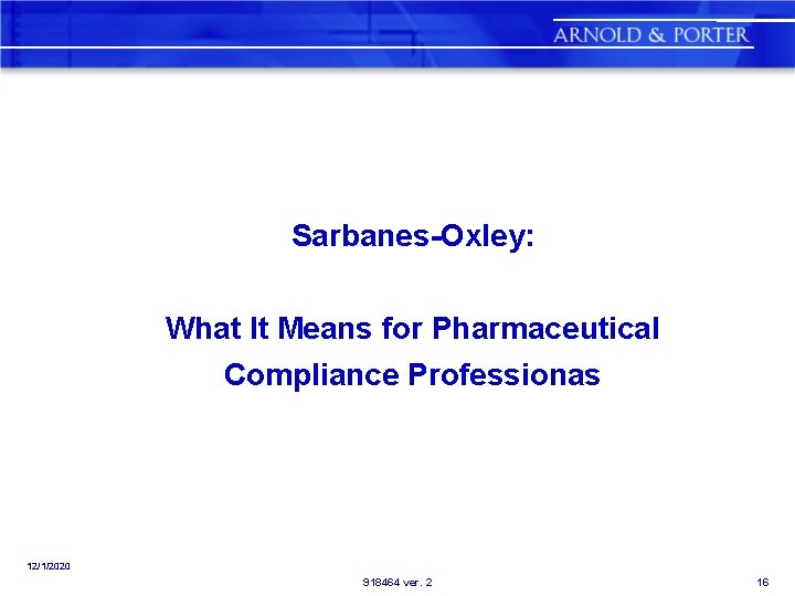 Sarbanes-Oxley: What It Means for Pharmaceutical Compliance Professionas 12/1/2020 918464 ver. 2 16 