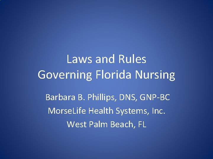 Laws and Rules Governing Florida Nursing Barbara B. Phillips, DNS, GNP-BC Morse. Life Health