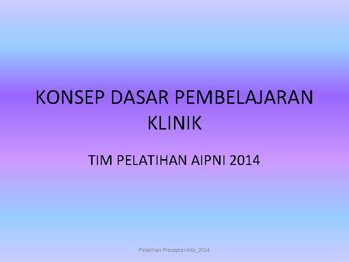 KONSEP DASAR PEMBELAJARAN KLINIK TIM PELATIHAN AIPNI 2014 Pelatihan Preceptorship_2014 