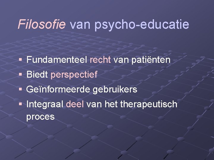 Filosofie van psycho-educatie § Fundamenteel recht van patiënten § Biedt perspectief § Geïnformeerde gebruikers Filosofie van psycho-educatie § Fundamenteel recht van patiënten § Biedt perspectief § Geïnformeerde gebruikers