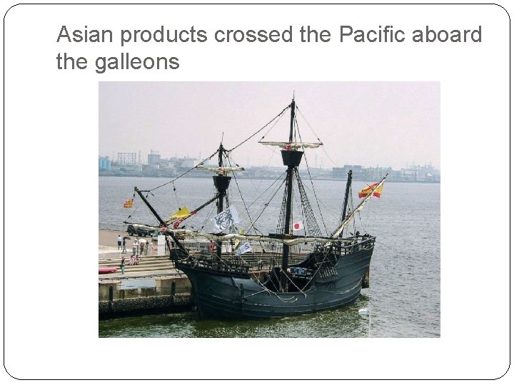 Asian products crossed the Pacific aboard the galleons Asian products crossed the Pacific aboard the galleons
