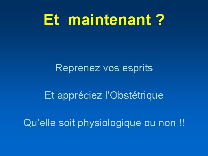 Et maintenant ? Reprenez vos esprits Et appréciez l’Obstétrique Qu’elle soit physiologique ou non