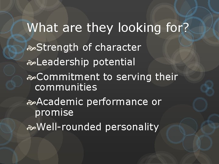 What are they looking for? Strength of character Leadership potential Commitment to serving their