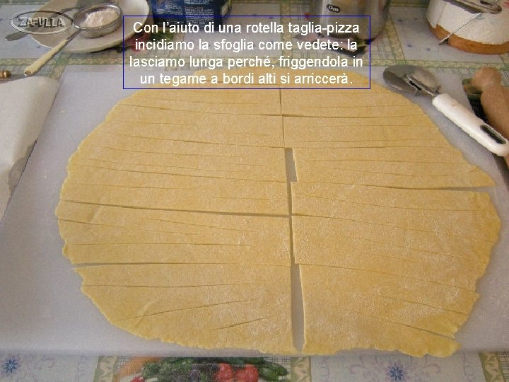 Con l’aiuto di una rotella taglia-pizza incidiamo la sfoglia come vedete: la lasciamo lunga