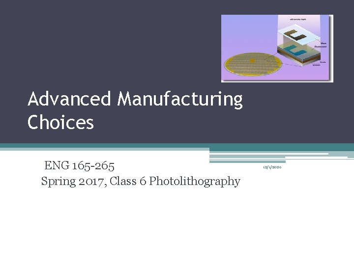 Advanced Manufacturing Choices ENG 165 -265 Spring 2017, Class 6 Photolithography 12/1/2020 Advanced Manufacturing Choices ENG 165 -265 Spring 2017, Class 6 Photolithography 12/1/2020