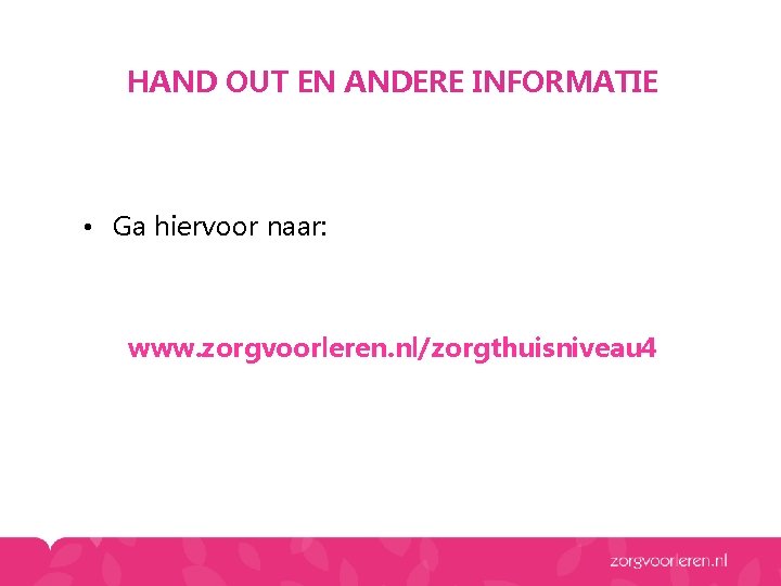 HAND OUT EN ANDERE INFORMATIE • Ga hiervoor naar: www. zorgvoorleren. nl/zorgthuisniveau 4 HAND OUT EN ANDERE INFORMATIE • Ga hiervoor naar: www. zorgvoorleren. nl/zorgthuisniveau 4