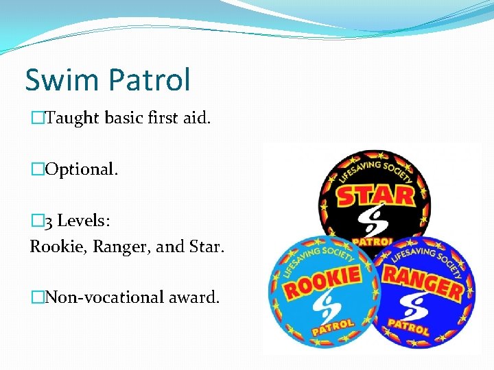 Swim Patrol �Taught basic first aid. �Optional. � 3 Levels: Rookie, Ranger, and Star.