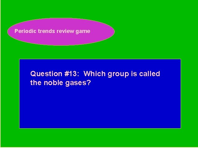 Periodic trends review game Periodic Trends Review Game Question #13: Which group is called