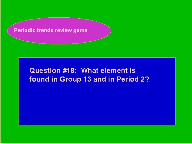 Periodic trends review game Periodic Trends Review Game Question #18: What element is found