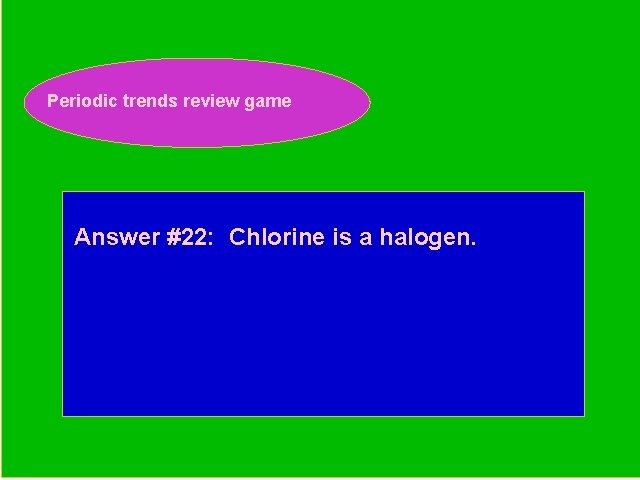 Periodic trends review game Periodic Trends Review Game Answer #22: Chlorine is a halogen.