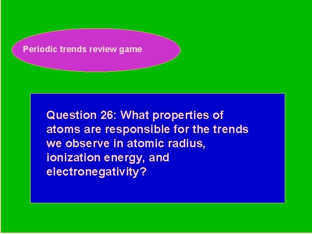 Periodic trends review game Periodic Trends Review Game Question 26: What properties of atoms