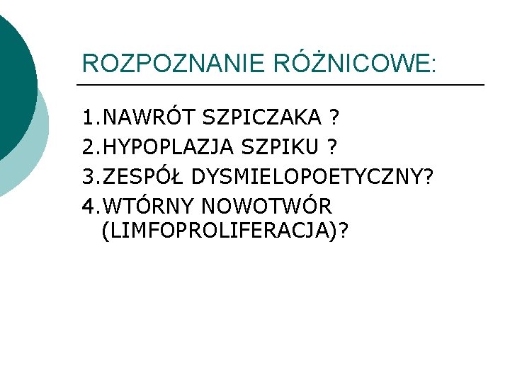 ROZPOZNANIE RÓŻNICOWE: 1. NAWRÓT SZPICZAKA ? 2. HYPOPLAZJA SZPIKU ? 3. ZESPÓŁ DYSMIELOPOETYCZNY? 4. ROZPOZNANIE RÓŻNICOWE: 1. NAWRÓT SZPICZAKA ? 2. HYPOPLAZJA SZPIKU ? 3. ZESPÓŁ DYSMIELOPOETYCZNY? 4.