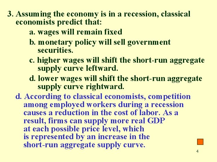 3. Assuming the economy is in a recession, classical economists predict that: a. wages