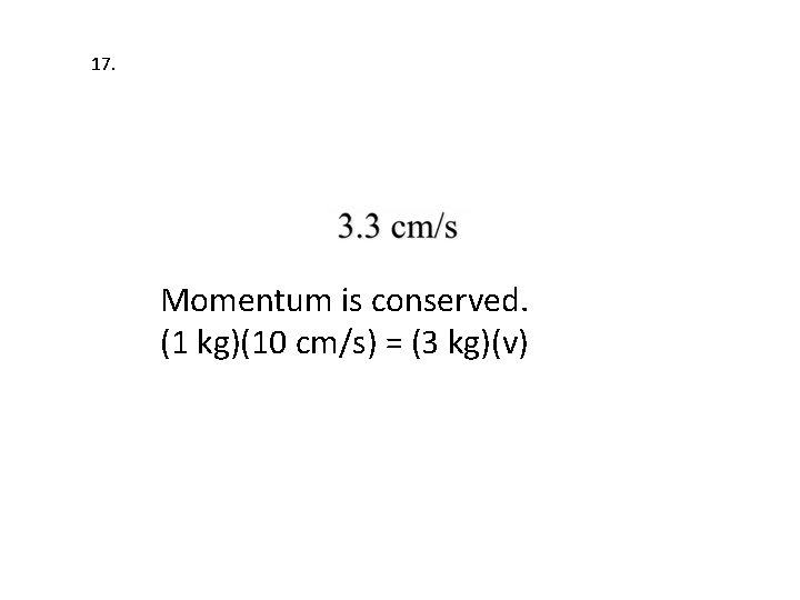 17. Momentum is conserved. (1 kg)(10 cm/s) = (3 kg)(v) 17. Momentum is conserved. (1 kg)(10 cm/s) = (3 kg)(v)