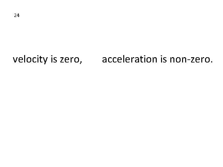 24 velocity is zero, acceleration is non-zero. 24 velocity is zero, acceleration is non-zero.