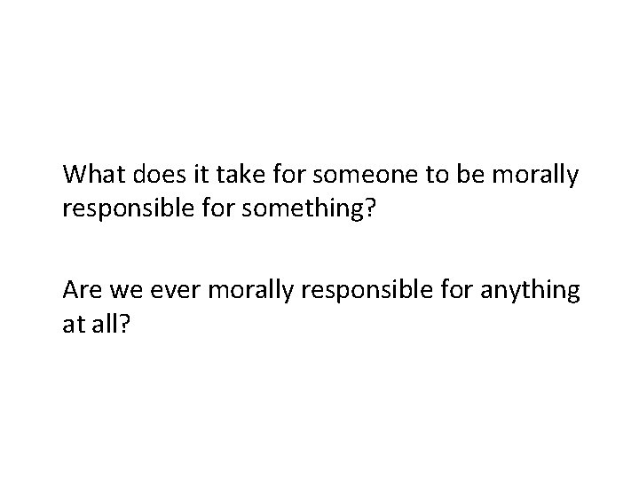 What does it take for someone to be morally responsible for something? Are we