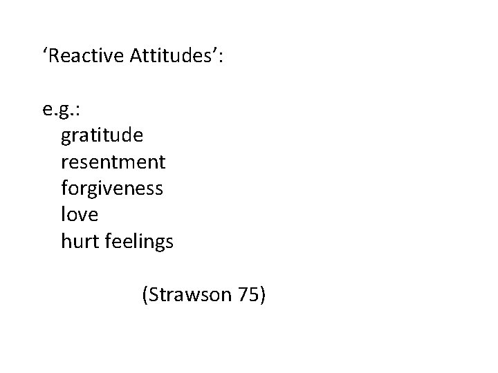 ‘Reactive Attitudes’: e. g. : gratitude resentment forgiveness love hurt feelings (Strawson 75) 