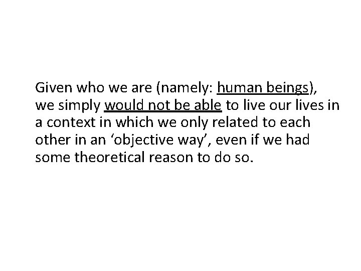 Given who we are (namely: human beings), we simply would not be able to