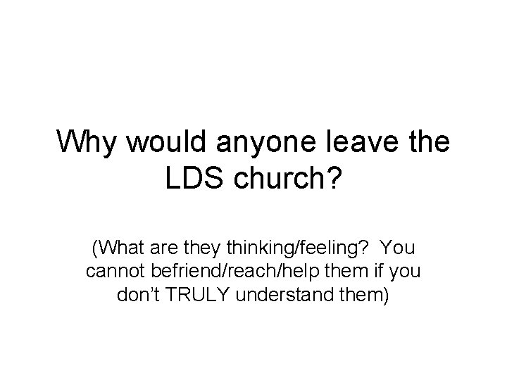 Why would anyone leave the LDS church? (What are they thinking/feeling? You cannot befriend/reach/help