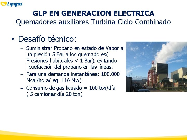 GLP EN GENERACION ELECTRICA Quemadores auxiliares Turbina Ciclo Combinado • Desafío técnico: – Suministrar GLP EN GENERACION ELECTRICA Quemadores auxiliares Turbina Ciclo Combinado • Desafío técnico: – Suministrar