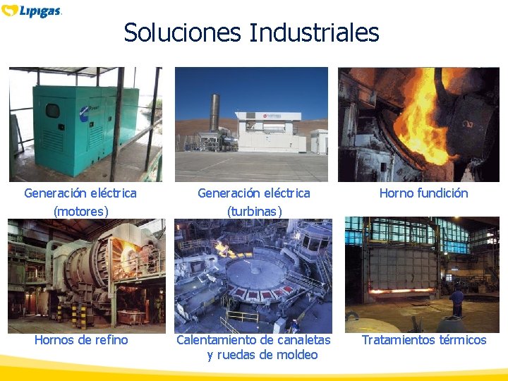 Soluciones Industriales Generación eléctrica (motores) Generación eléctrica (turbinas) Horno fundición Hornos de refino Calentamiento Soluciones Industriales Generación eléctrica (motores) Generación eléctrica (turbinas) Horno fundición Hornos de refino Calentamiento