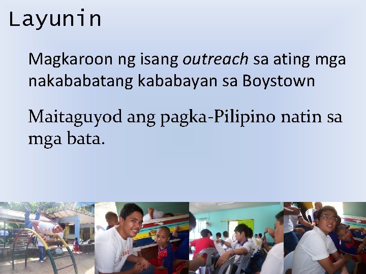 Layunin Magkaroon ng isang outreach sa ating mga nakababatang kababayan sa Boystown Maitaguyod ang