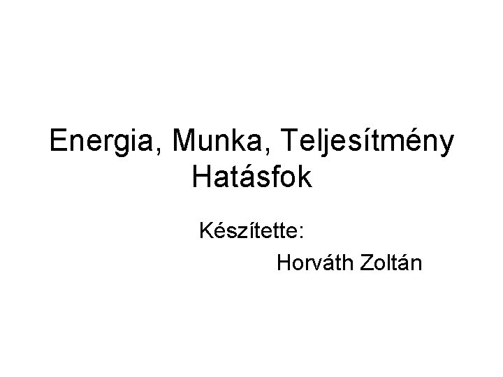 Energia, Munka, Teljesítmény Hatásfok Készítette: Horváth Zoltán 