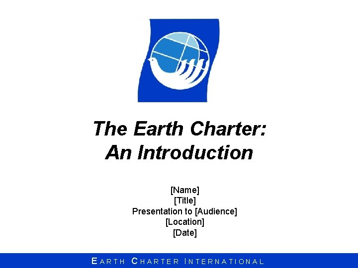 The Earth Charter: An Introduction [Name] [Title] Presentation to [Audience] [Location] [Date] EARTH CHARTER